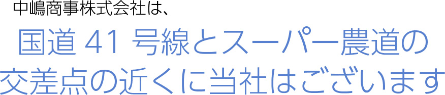 中嶋商事株式会社は、国道41号線とスーパー農道の交差点の近くに当社はございます