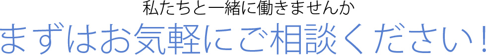 私たちと一緒に働きませんか まずはお気軽にご相談ください！